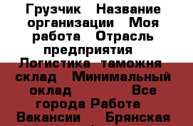 Грузчик › Название организации ­ Моя работа › Отрасль предприятия ­ Логистика, таможня, склад › Минимальный оклад ­ 20 800 - Все города Работа » Вакансии   . Брянская обл.